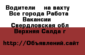 Водители BC на вахту. - Все города Работа » Вакансии   . Свердловская обл.,Верхняя Салда г.